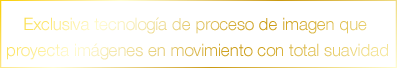 Exclusiva tecnología de proceso de imagen que proyecta imágenes en movimiento con total suavidad