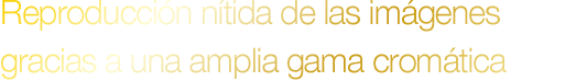 Reproducción nítida de las imágenes gracias a una amplia gama cromática