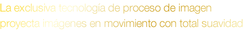 La exclusiva tecnología de proceso de imagen proyecta imágenes en movimiento con total suavidad